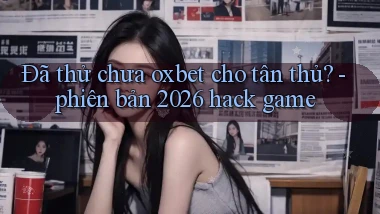 Đã thử chưa oxbet cho tân thủ   phiên bản 2026 hack game