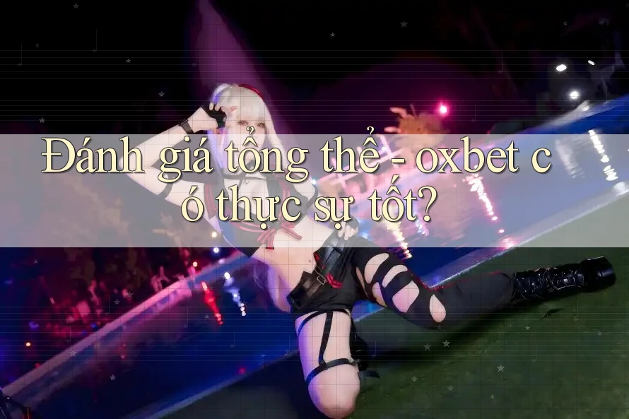 Đánh giá tổng thể - oxbet có thực sự tốt? Đánh giá tổng thể - oxbet có thực sự tốt?