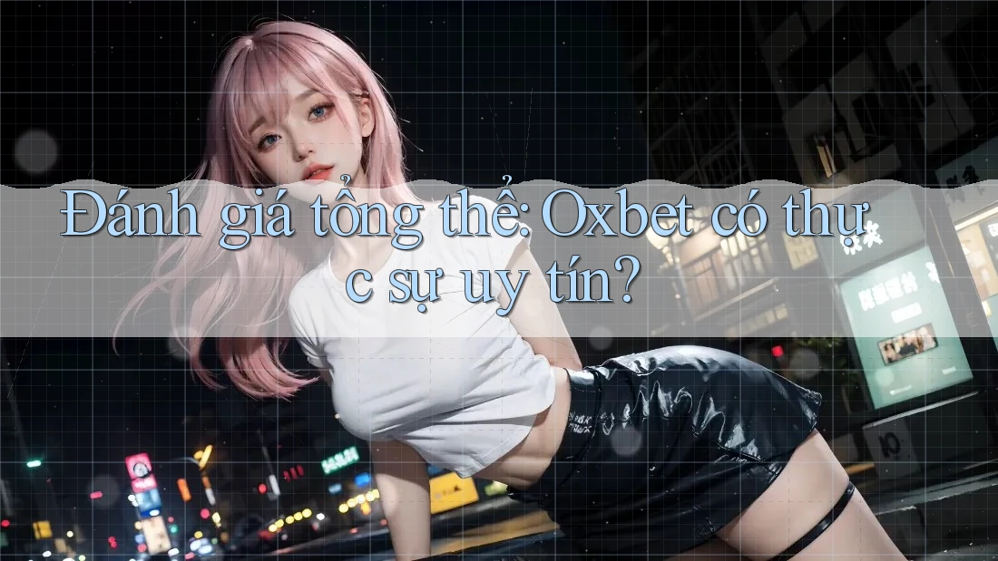 Đánh giá tổng thể: Oxbet có thực sự uy tín?