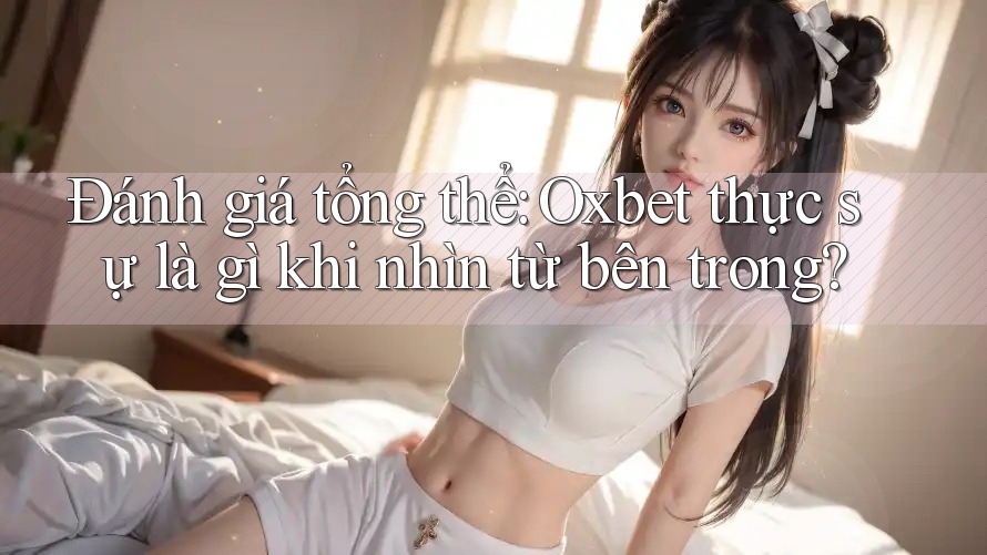 Đánh giá tổng thể: Oxbet thực sự là gì khi nhìn từ bên trong?