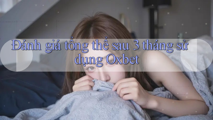 Đánh giá tổng thể sau 3 tháng sử dụng Oxbet Đánh giá tổng thể sau 3 tháng sử dụng Oxbet