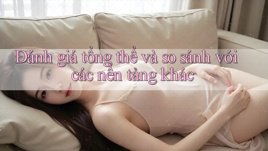 Đánh giá tổng thể và so sánh với các nền tảng khác Đánh giá tổng thể và so sánh với các nền tảng khác