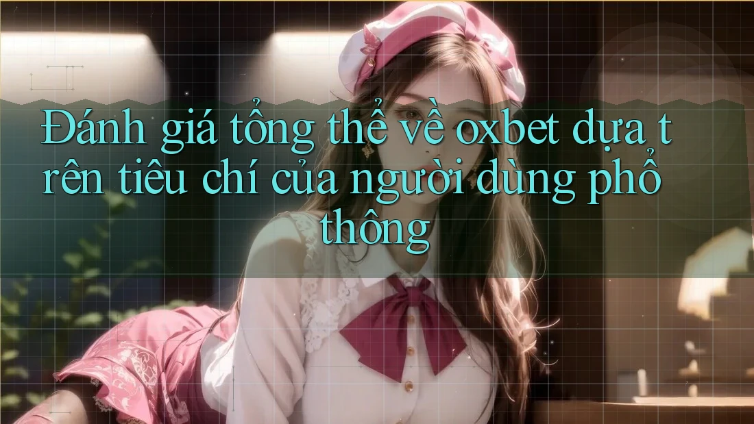 Đánh giá tổng thể về oxbet dựa trên tiêu chí của người dùng phổ thông