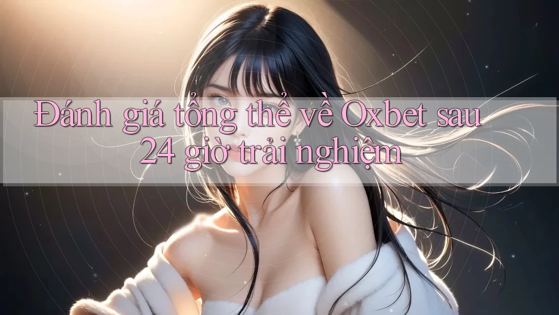 Đánh giá tổng thể về Oxbet sau 24 giờ trải nghiệm Đánh giá tổng thể về Oxbet sau 24 giờ trải nghiệm
