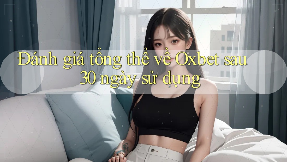 Đánh giá tổng thể về Oxbet sau 30 ngày sử dụng
