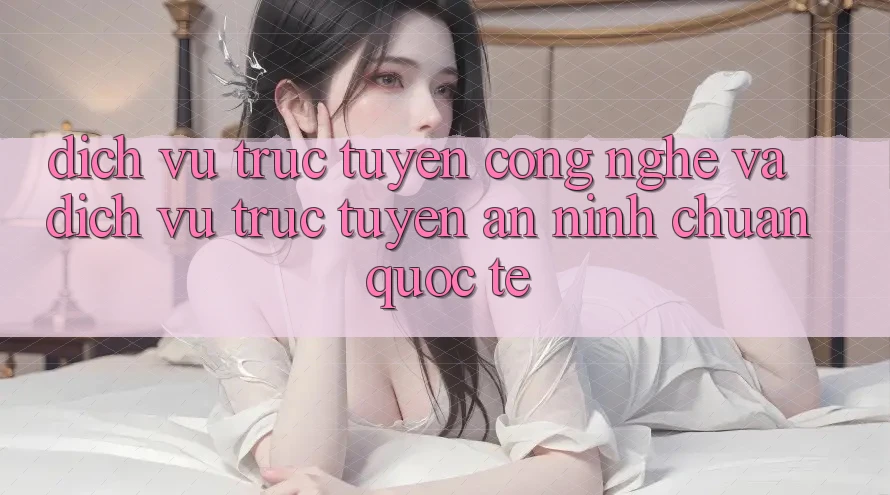 Dịch vụ trực tuyến Công Nghệ Và Dịch vụ trực tuyến An ninh Chuẩn Quốc Tế Dịch vụ trực tuyến Công Nghệ Và Dịch vụ trực tuyến An ninh Chuẩn Quốc Tế