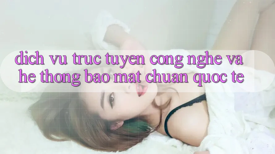 Dịch vụ trực tuyến Công Nghệ Và Hệ Thống Bảo Mật Chuẩn Quốc Tế