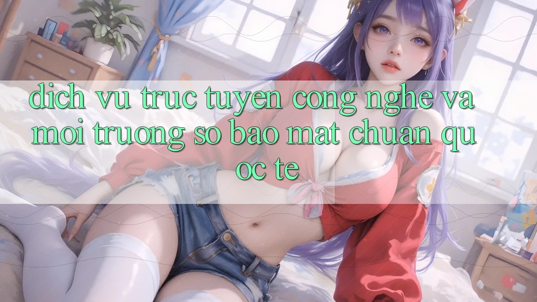 Dịch vụ trực tuyến Công Nghệ Và Môi trường số Bảo Mật Chuẩn Quốc Tế Dịch vụ trực tuyến Công Nghệ Và Môi trường số Bảo Mật Chuẩn Quốc Tế