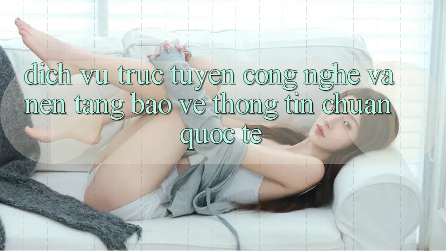 Dịch vụ trực tuyến Công Nghệ Và Nền tảng Bảo vệ thông tin Chuẩn Quốc Tế Dịch vụ trực tuyến Công Nghệ Và Nền tảng Bảo vệ thông tin Chuẩn Quốc Tế