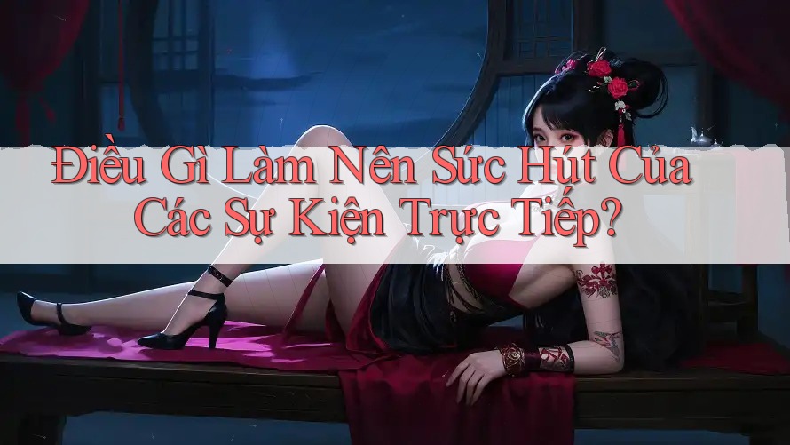 Điều Gì Làm Nên Sức Hút Của Các Sự Kiện Trực Tiếp? Điều Gì Làm Nên Sức Hút Của Các Sự Kiện Trực Tiếp?