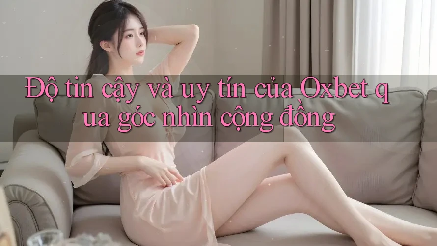 Độ tin cậy và uy tín của Oxbet qua góc nhìn cộng đồng Độ tin cậy và uy tín của Oxbet qua góc nhìn cộng đồng