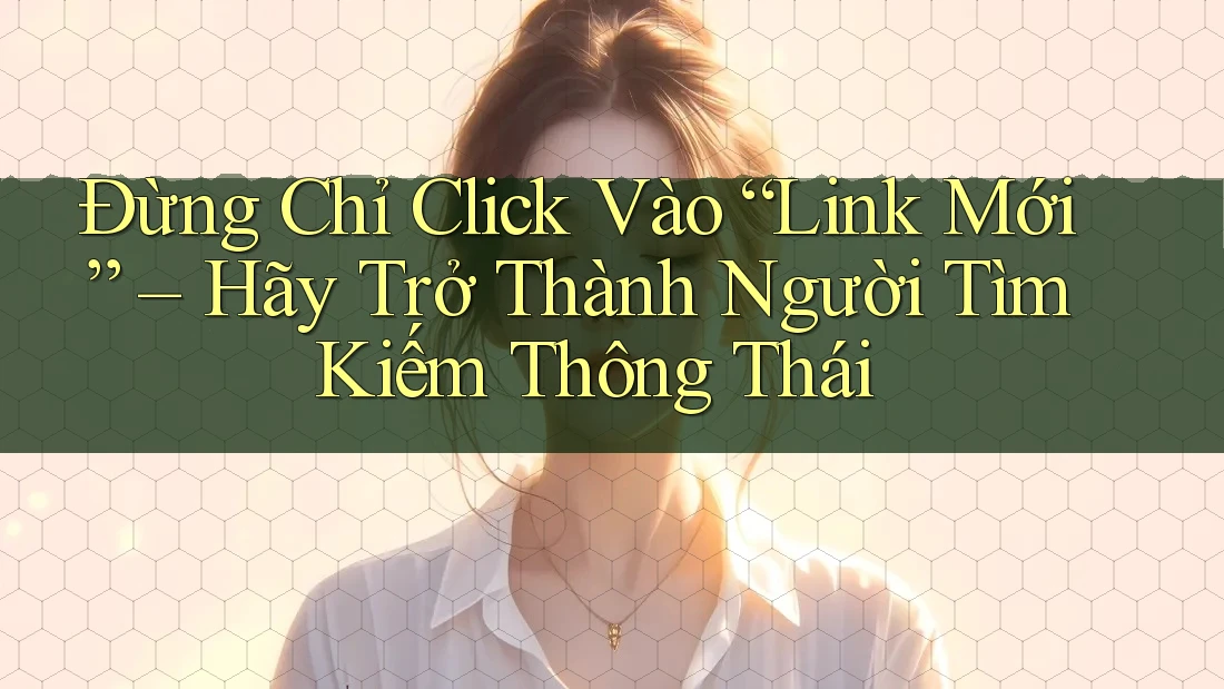 Đừng Chỉ Click Vào “Link Mới” – Hãy Trở Thành Người Tìm Kiếm Thông Thái Đừng Chỉ Click Vào “Link Mới” – Hãy Trở Thành Người Tìm Kiếm Thông Thái