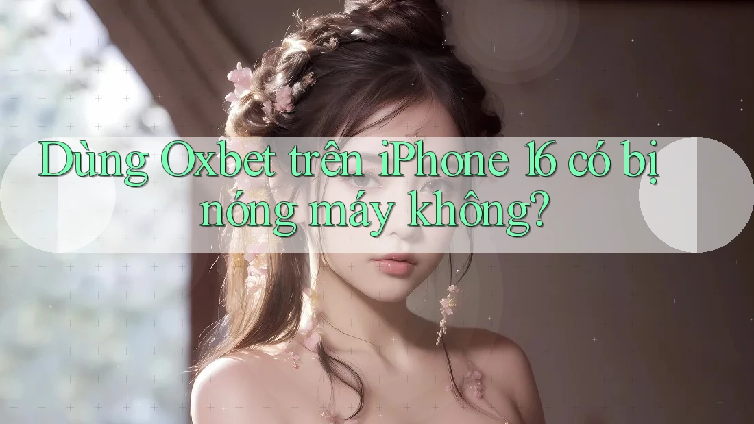 Dùng Oxbet trên iPhone 16 có bị nóng máy không? Dùng Oxbet trên iPhone 16 có bị nóng máy không?