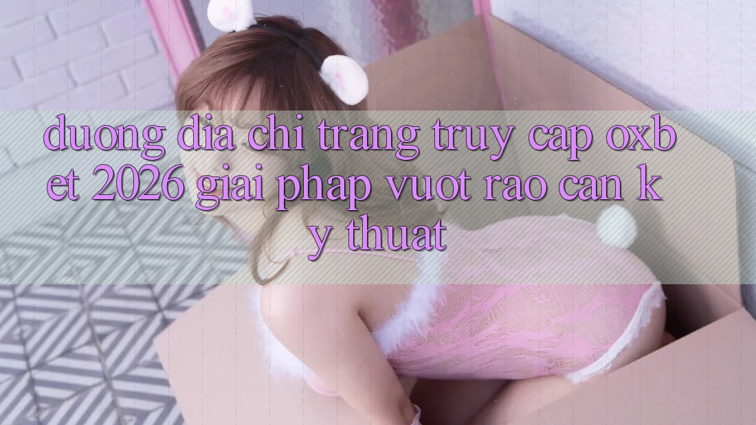 Đường Địa chỉ trang Truy Cập Oxbet 2026: Giải Pháp Vượt Rào Cản Kỹ Thuật