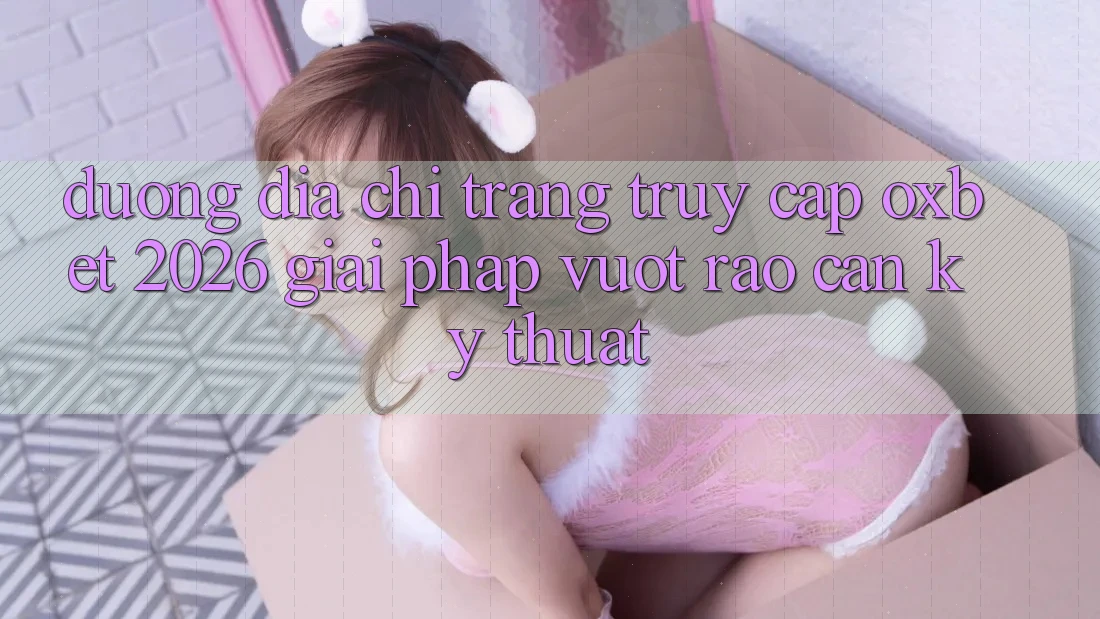 Đường Địa chỉ trang Truy Cập Oxbet 2026: Giải Pháp Vượt Rào Cản Kỹ Thuật Đường Địa chỉ trang Truy Cập Oxbet 2026: Giải Pháp Vượt Rào Cản Kỹ Thuật
