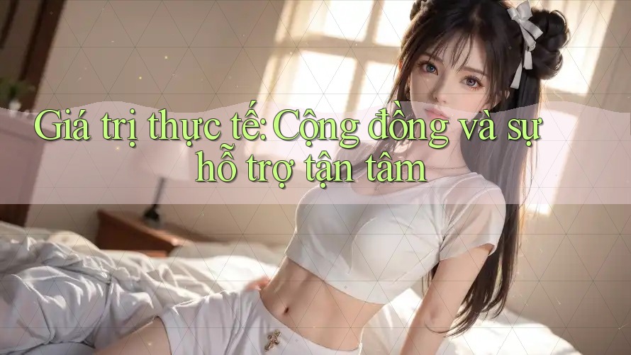 Giá trị thực tế: Cộng đồng và sự hỗ trợ tận tâm Giá trị thực tế: Cộng đồng và sự hỗ trợ tận tâm