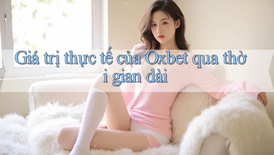 Giá trị thực tế của Oxbet qua thời gian dài Giá trị thực tế của Oxbet qua thời gian dài
