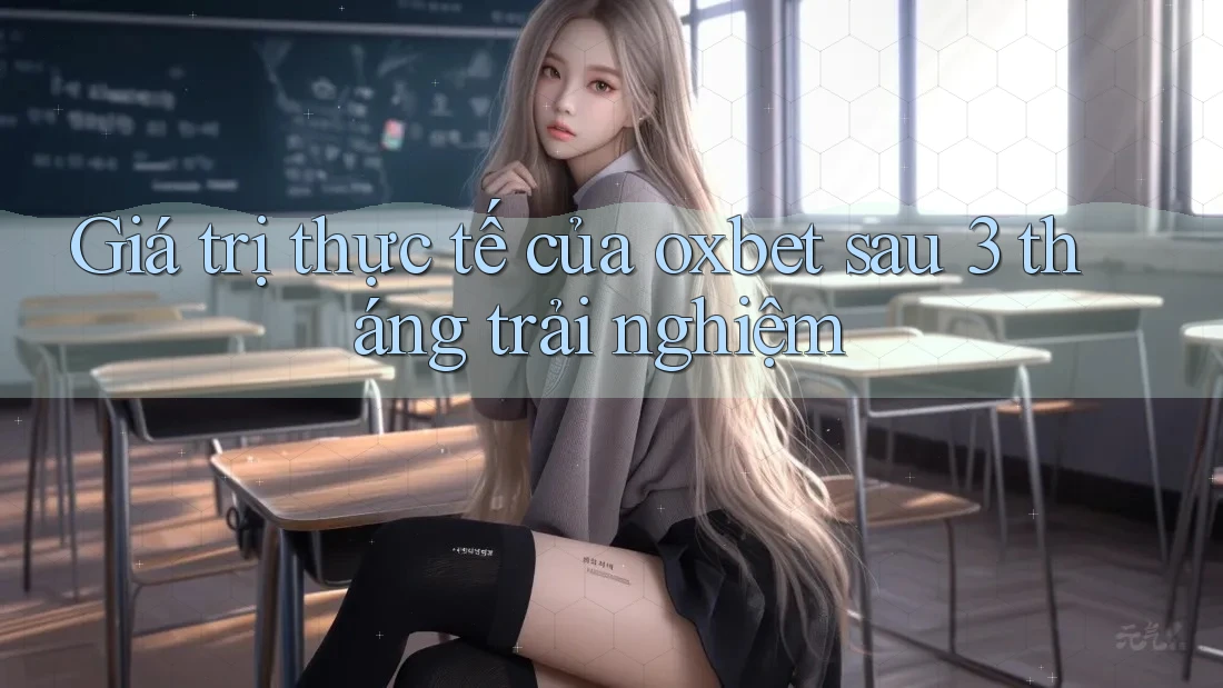 Giá trị thực tế của oxbet sau 3 tháng trải nghiệm Giá trị thực tế của oxbet sau 3 tháng trải nghiệm