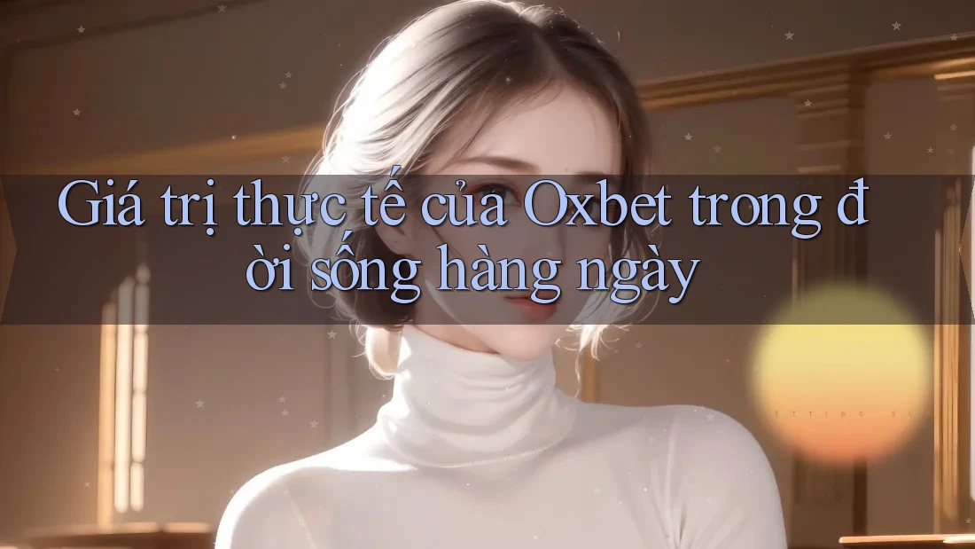 Giá trị thực tế của Oxbet trong đời sống hàng ngày Giá trị thực tế của Oxbet trong đời sống hàng ngày