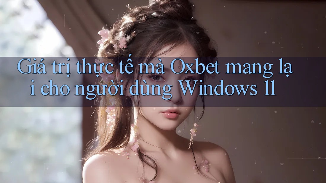Giá trị thực tế mà Oxbet mang lại cho người dùng Windows 11 Giá trị thực tế mà Oxbet mang lại cho người dùng Windows 11