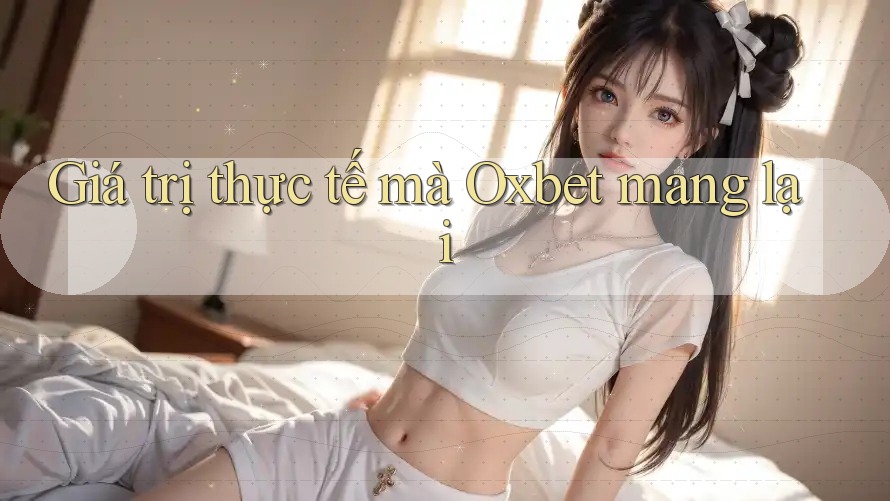 Giá trị thực tế mà Oxbet mang lại Giá trị thực tế mà Oxbet mang lại