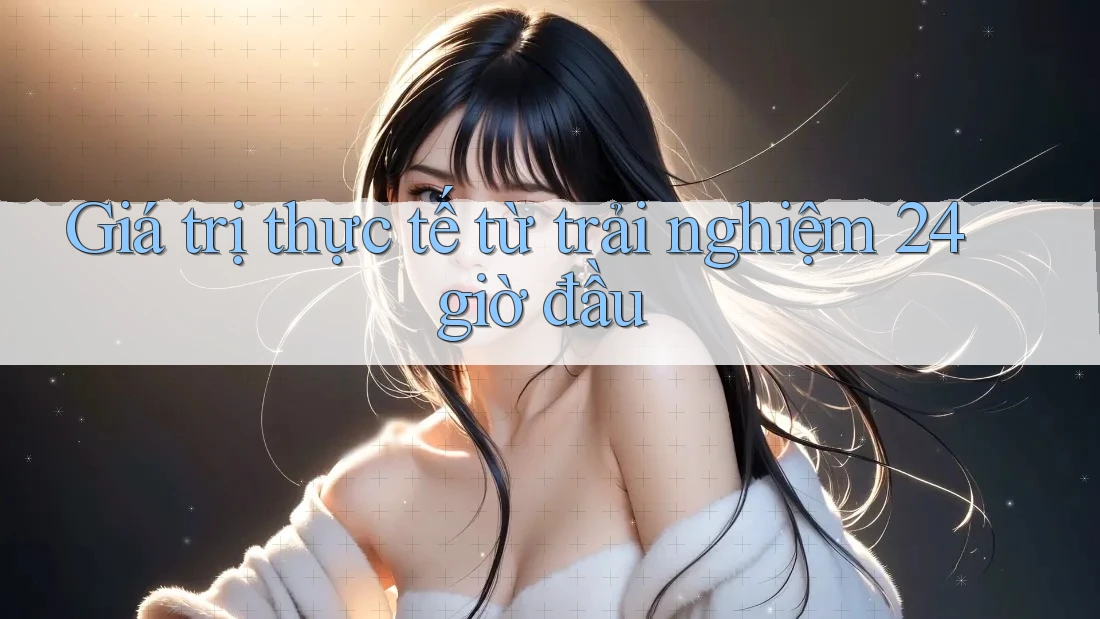 Giá trị thực tế từ trải nghiệm 24 giờ đầu