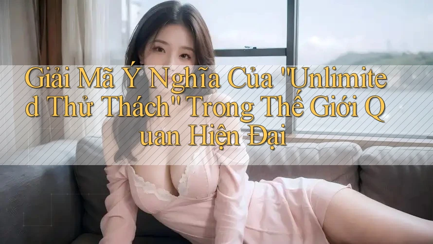 Giải Mã Ý Nghĩa Của “Unlimited Thử Thách” Trong Thế Giới Quan Hiện Đại Giải Mã Ý Nghĩa Của “Unlimited Thử Thách” Trong Thế Giới Quan Hiện Đại