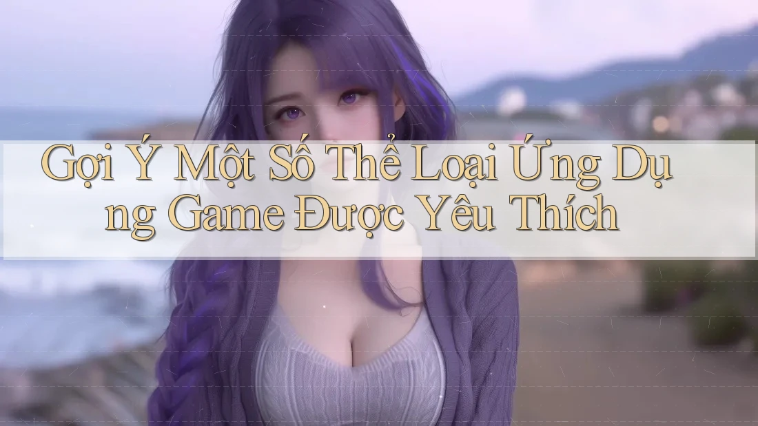 Gợi Ý Một Số Thể Loại Ứng Dụng Game Được Yêu Thích Gợi Ý Một Số Thể Loại Ứng Dụng Game Được Yêu Thích