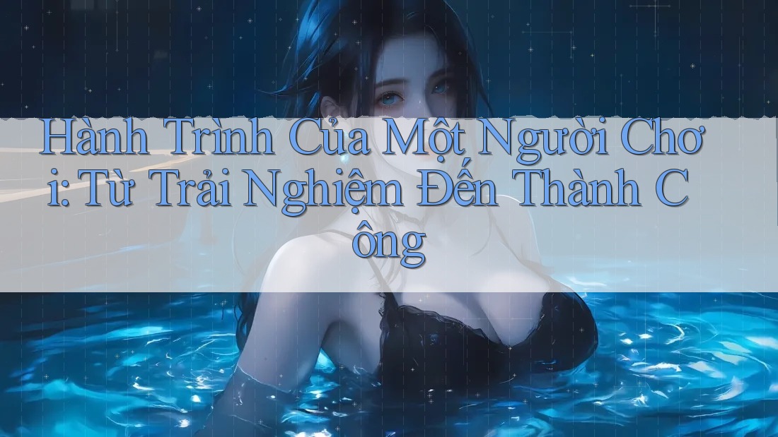Hành Trình Của Một Người Chơi: Từ Trải Nghiệm Đến Thành Công Hành Trình Của Một Người Chơi: Từ Trải Nghiệm Đến Thành Công