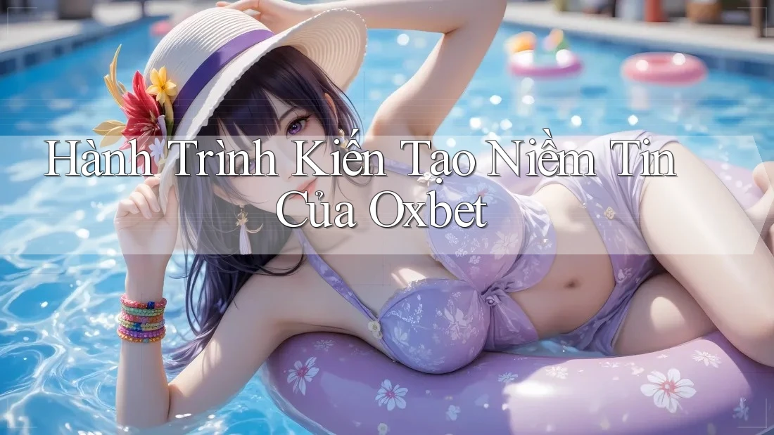 Hành Trình Kiến Tạo Niềm Tin Của Oxbet Hành Trình Kiến Tạo Niềm Tin Của Oxbet