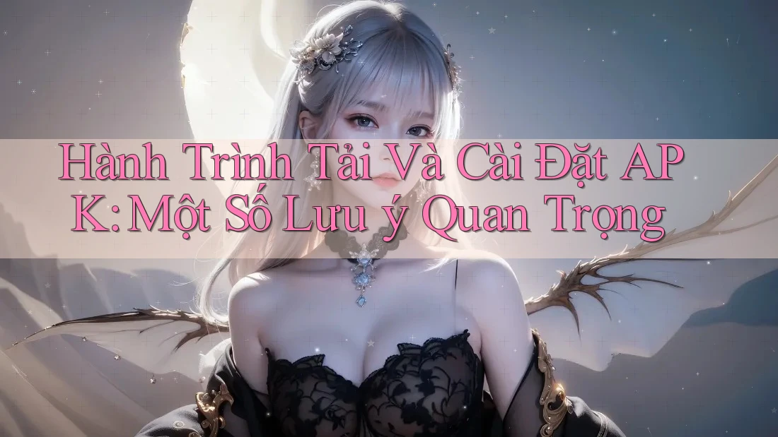 Hành Trình Tải Và Cài Đặt APK: Một Số Lưu ý Quan Trọng Hành Trình Tải Và Cài Đặt APK: Một Số Lưu ý Quan Trọng