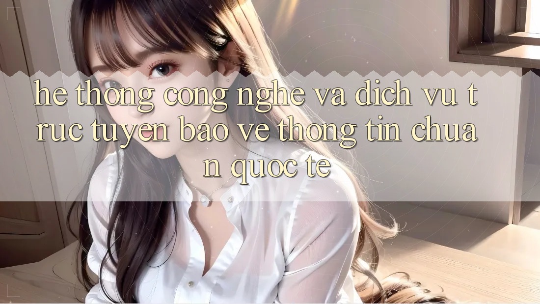 Hệ thống Công Nghệ Và Dịch vụ trực tuyến Bảo vệ thông tin Chuẩn Quốc Tế