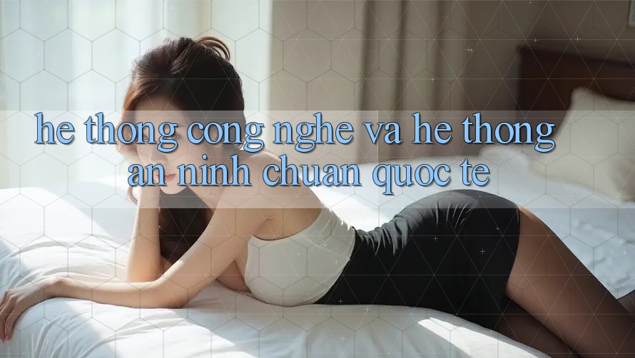 Hệ thống Công Nghệ Và Hệ Thống An ninh Chuẩn Quốc Tế Hệ thống Công Nghệ Và Hệ Thống An ninh Chuẩn Quốc Tế