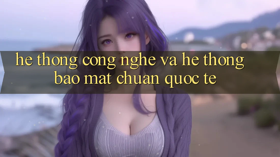 Hệ thống Công Nghệ Và Hệ Thống Bảo Mật Chuẩn Quốc Tế Hệ thống Công Nghệ Và Hệ Thống Bảo Mật Chuẩn Quốc Tế