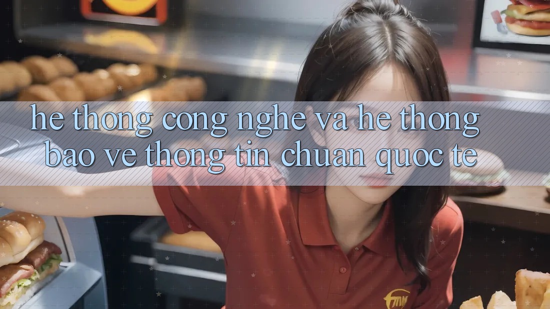 Hệ thống Công Nghệ Và Hệ Thống Bảo vệ thông tin Chuẩn Quốc Tế Hệ thống Công Nghệ Và Hệ Thống Bảo vệ thông tin Chuẩn Quốc Tế