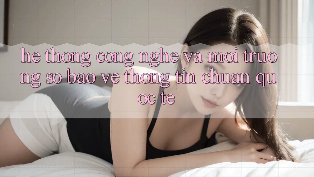 Hệ thống Công Nghệ Và Môi trường số Bảo vệ thông tin Chuẩn Quốc Tế Hệ thống Công Nghệ Và Môi trường số Bảo vệ thông tin Chuẩn Quốc Tế