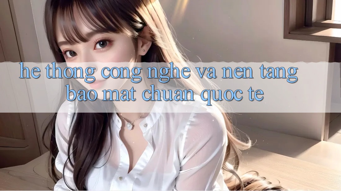 Hệ thống Công Nghệ Và Nền tảng Bảo Mật Chuẩn Quốc Tế Hệ thống Công Nghệ Và Nền tảng Bảo Mật Chuẩn Quốc Tế