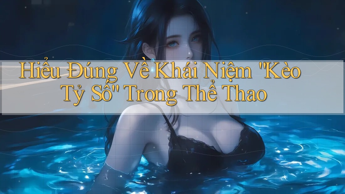 Hiểu Đúng Về Khái Niệm “Kèo Tỷ Số” Trong Thể Thao Hiểu Đúng Về Khái Niệm “Kèo Tỷ Số” Trong Thể Thao