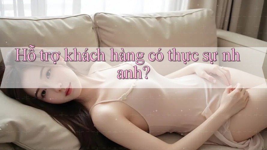 Hỗ trợ khách hàng có thực sự nhanh?