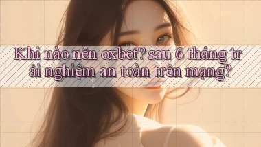 Khi nào nên oxbet sau 6 tháng trải nghiệm an toàn trên mạng
