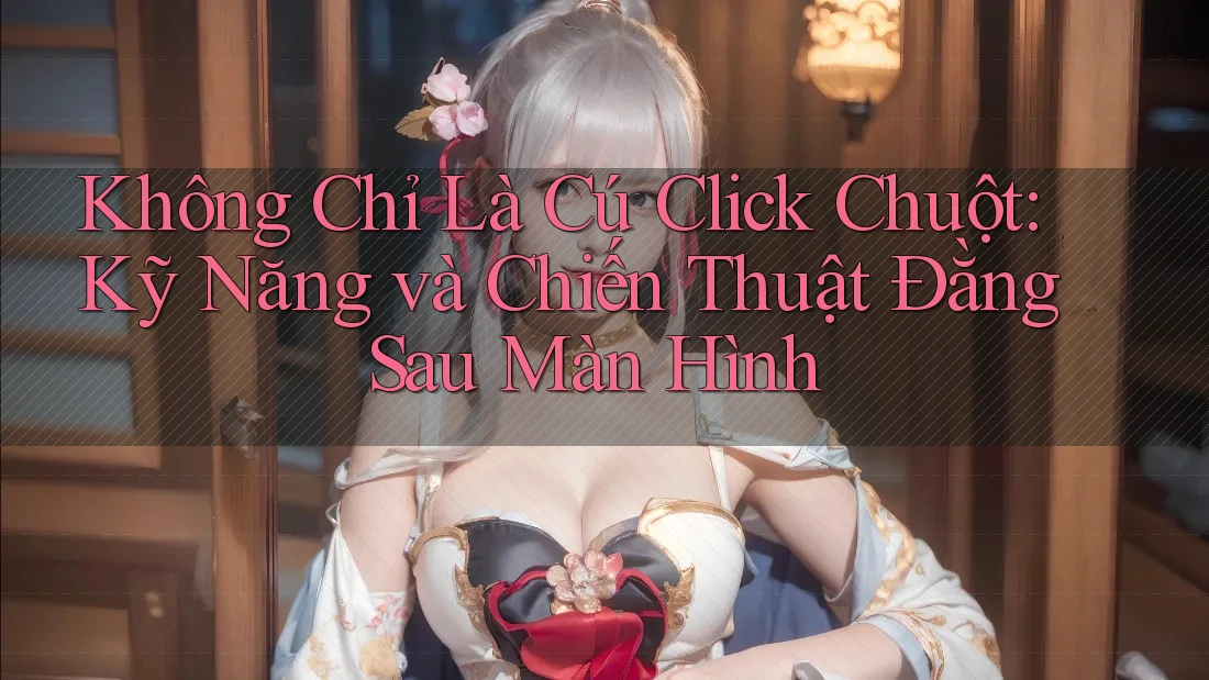 Không Chỉ Là Cú Click Chuột: Kỹ Năng và Chiến Thuật Đằng Sau Màn Hình