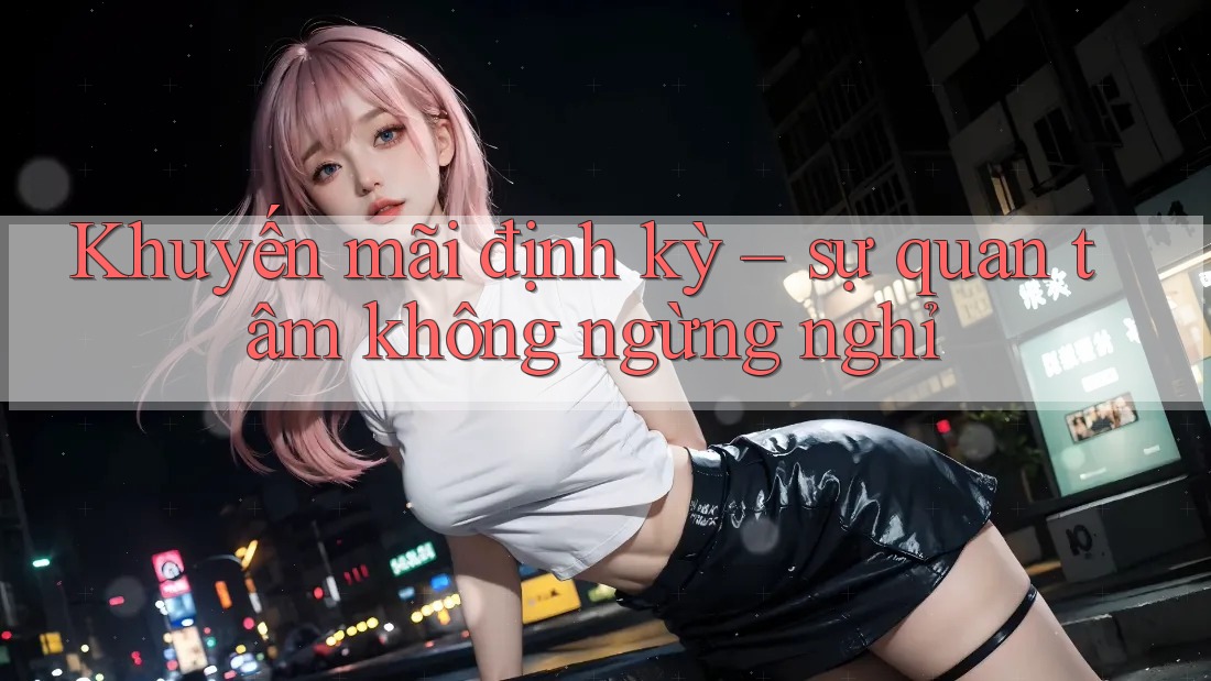 Khuyến mãi định kỳ - sự quan tâm không ngừng nghỉ