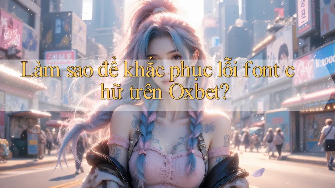 Làm sao để khắc phục lỗi font chữ trên Oxbet? Làm sao để khắc phục lỗi font chữ trên Oxbet?