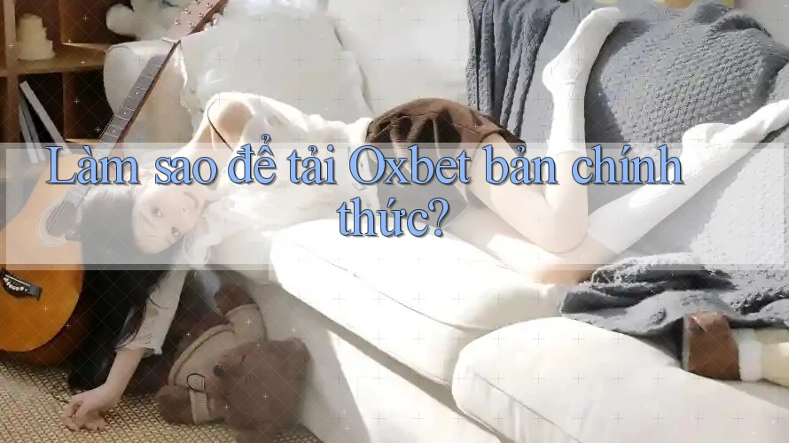 Làm sao để tải Oxbet bản chính thức?