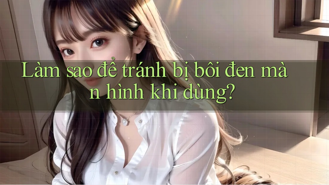 Làm sao để tránh bị bôi đen màn hình khi dùng? Làm sao để tránh bị bôi đen màn hình khi dùng?