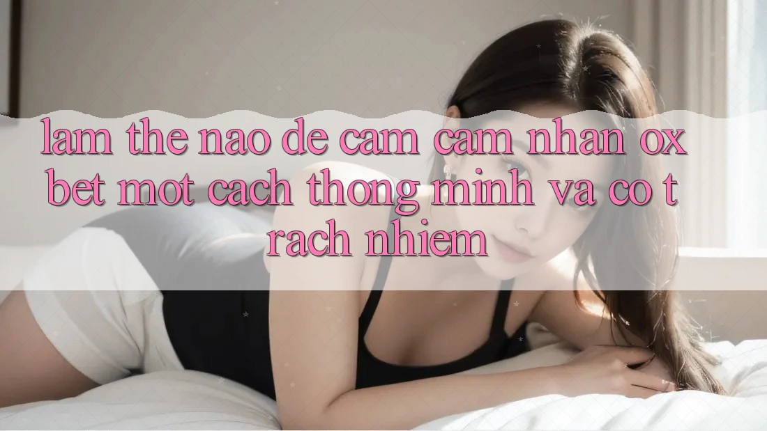 Làm Thế Nào Để Cảm cảm nhận Oxbet Một Cách Thông Minh Và Có Trách Nhiệm? Làm Thế Nào Để Cảm cảm nhận Oxbet Một Cách Thông Minh Và Có Trách Nhiệm?