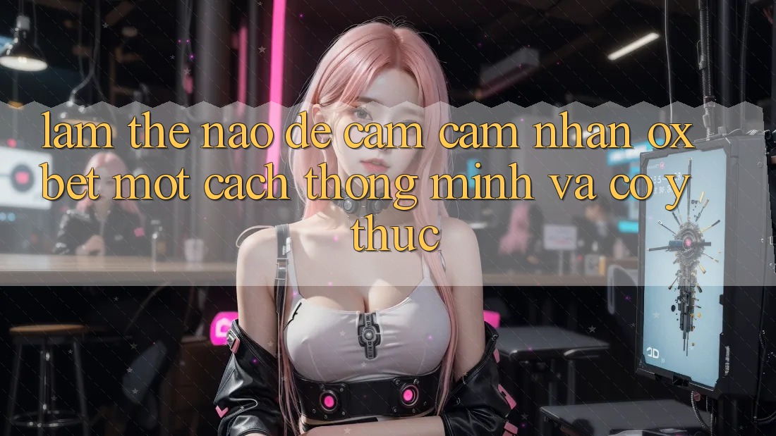 Làm Thế Nào Để Cảm cảm nhận Oxbet Một Cách Thông Minh Và Có ý thức? Làm Thế Nào Để Cảm cảm nhận Oxbet Một Cách Thông Minh Và Có ý thức?