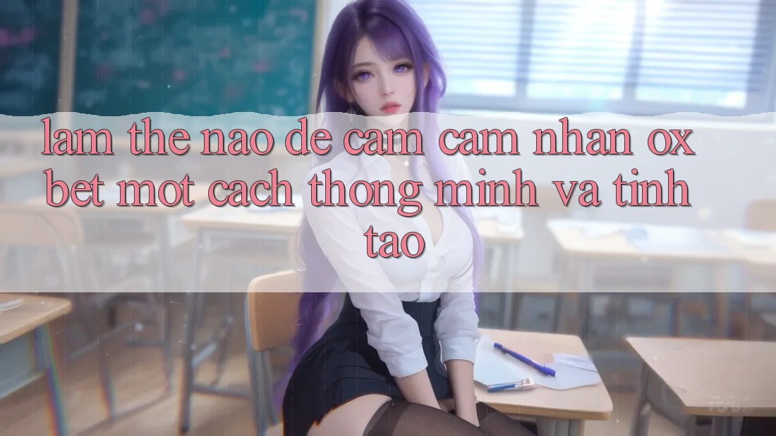 Làm Thế Nào Để Cảm cảm nhận Oxbet Một Cách Thông Minh Và Tỉnh táo? Làm Thế Nào Để Cảm cảm nhận Oxbet Một Cách Thông Minh Và Tỉnh táo?