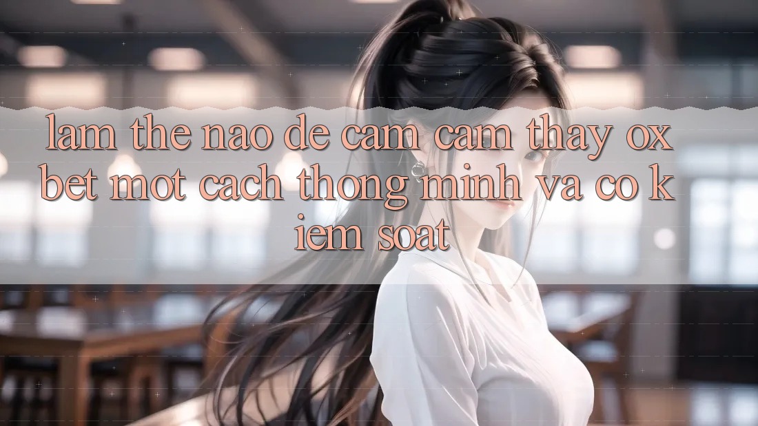 Làm Thế Nào Để Cảm cảm thấy Oxbet Một Cách Thông Minh Và Có kiểm soát? Làm Thế Nào Để Cảm cảm thấy Oxbet Một Cách Thông Minh Và Có kiểm soát?