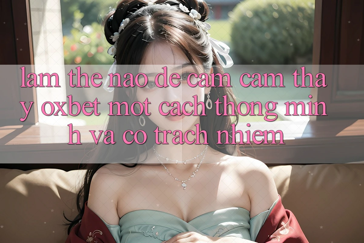 Làm Thế Nào Để Cảm cảm thấy Oxbet Một Cách Thông Minh Và Có Trách Nhiệm? Làm Thế Nào Để Cảm cảm thấy Oxbet Một Cách Thông Minh Và Có Trách Nhiệm?